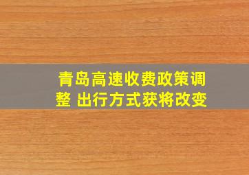 青岛高速收费政策调整 出行方式获将改变